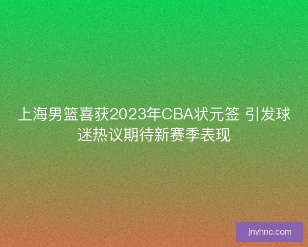 上海男篮喜获2023年CBA状元签 引发球迷热议期待新赛季表现